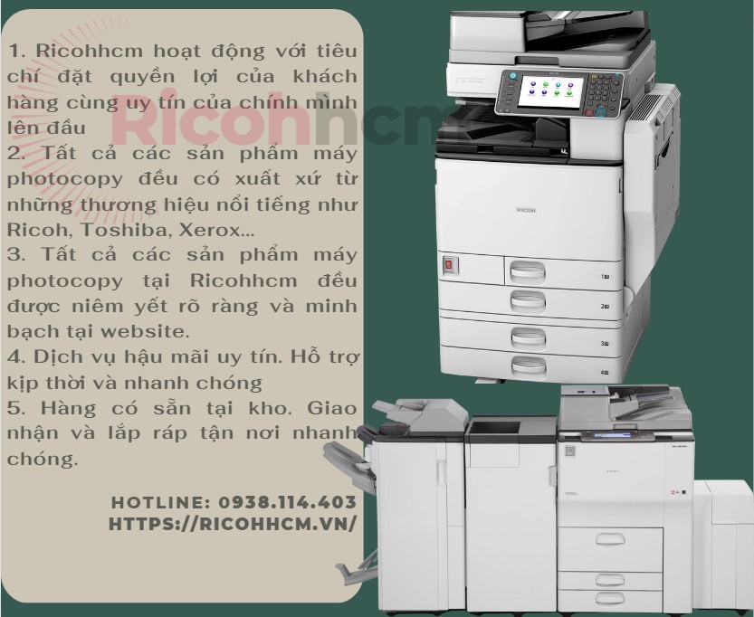Mua máy photocopy để kinh doanh : Ricohhcm chỉ kinh doanh những thương hiệu máy có uy tín, đặc biệt thương hiệu mũi nhọn của Ricohhcm là Ricoh – một thương hiệu máy photocopy nổi tiếng với sự bền bỉ, tuổi thọ cao, hoạt động êm ái, thân thiện với người dùng, tiết kiệm nhiên liệu cũng như giá thành phù hợp.